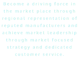 Become a driving force in the market place through regional representation of reputed manufacturers and achieve market leadership through market focused strategy and dedicated customer service. 